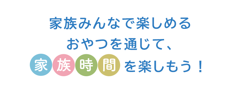 家族みんなで楽しめるおやつを通じて、家族時間を楽しもう！