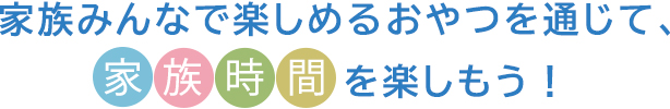 家族みんなで楽しめるおやつを通じて、家族時間を楽しもう！